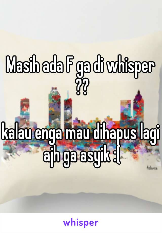 Masih ada F ga di whisper ??

kalau enga mau dihapus lagi ajh ga asyik :(