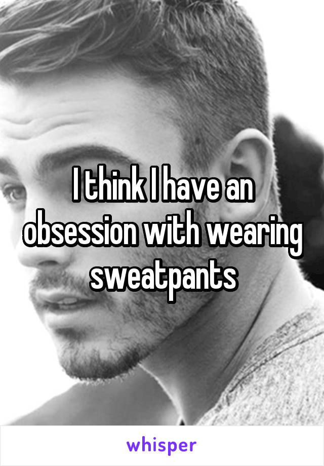 I think I have an obsession with wearing sweatpants