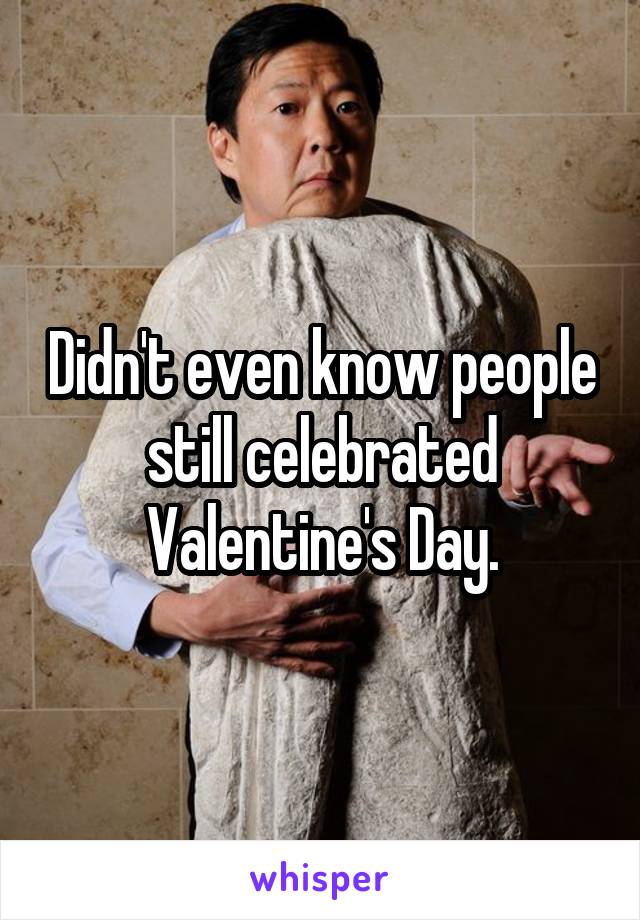 Didn't even know people still celebrated Valentine's Day.