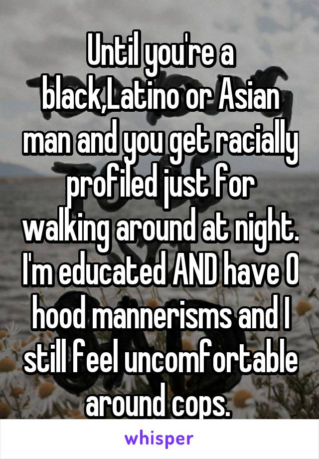 Until you're a black,Latino or Asian man and you get racially profiled just for walking around at night. I'm educated AND have 0 hood mannerisms and I still feel uncomfortable around cops. 