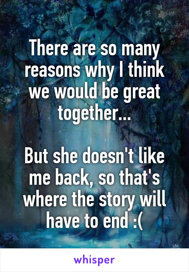 There are so many reasons why I think we would be great together...

But she doesn't like me back, so that's where the story will have to end :(