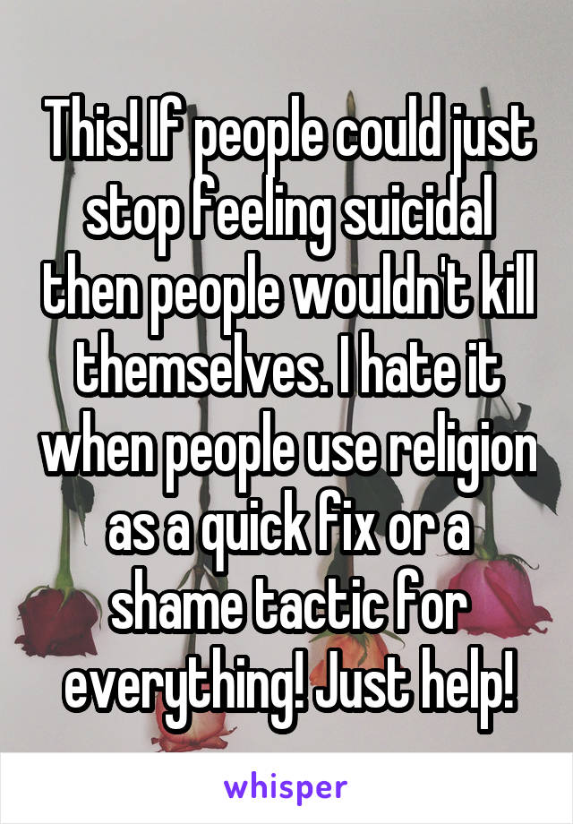 This! If people could just stop feeling suicidal then people wouldn't kill themselves. I hate it when people use religion as a quick fix or a shame tactic for everything! Just help!