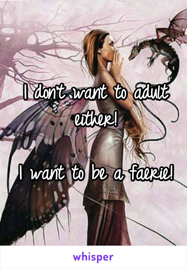 I don't want to adult either!

I want to be a faerie!