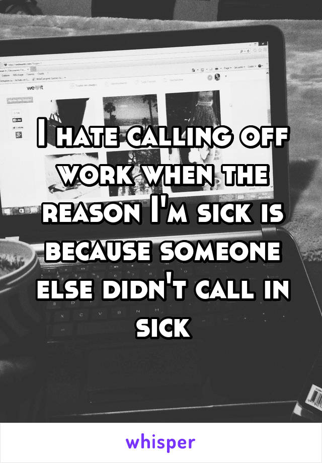 I hate calling off work when the reason I'm sick is because someone else didn't call in sick