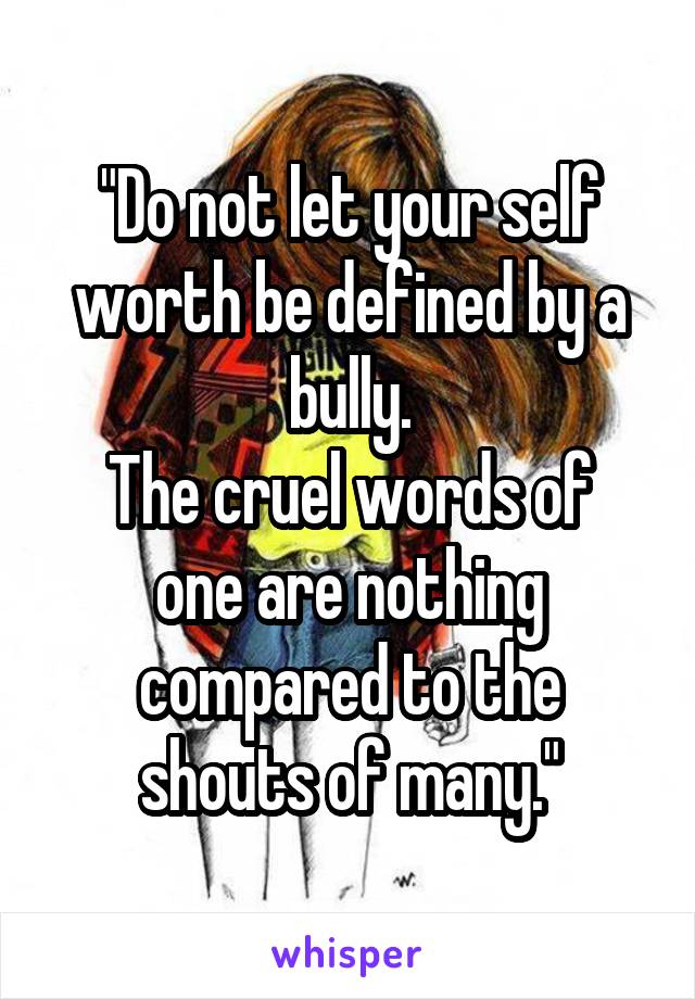 "Do not let your self worth be defined by a bully.
The cruel words of one are nothing compared to the shouts of many."