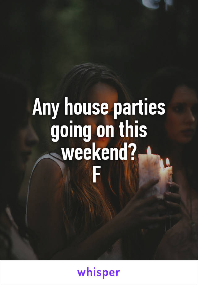 Any house parties going on this weekend?
F 