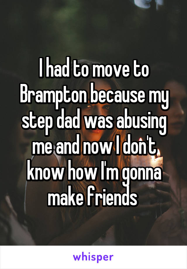 I had to move to Brampton because my step dad was abusing me and now I don't know how I'm gonna make friends 