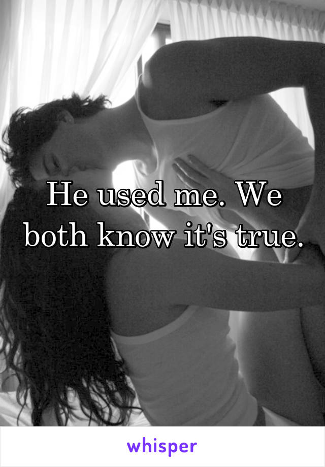 He used me. We both know it's true. 