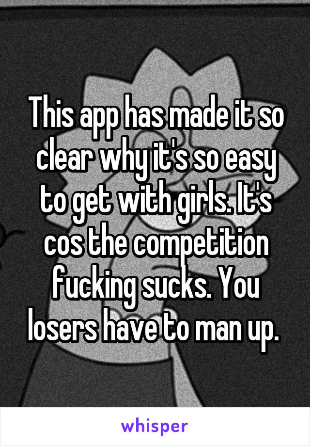 This app has made it so clear why it's so easy to get with girls. It's cos the competition fucking sucks. You losers have to man up. 