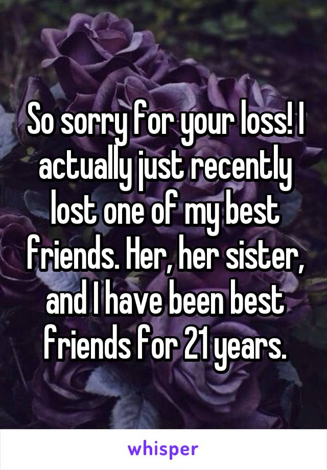 So sorry for your loss! I actually just recently lost one of my best friends. Her, her sister, and I have been best friends for 21 years.