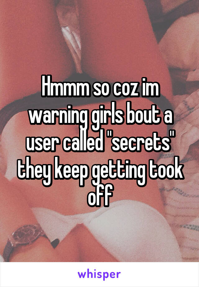 Hmmm so coz im warning girls bout a user called "secrets" they keep getting took off