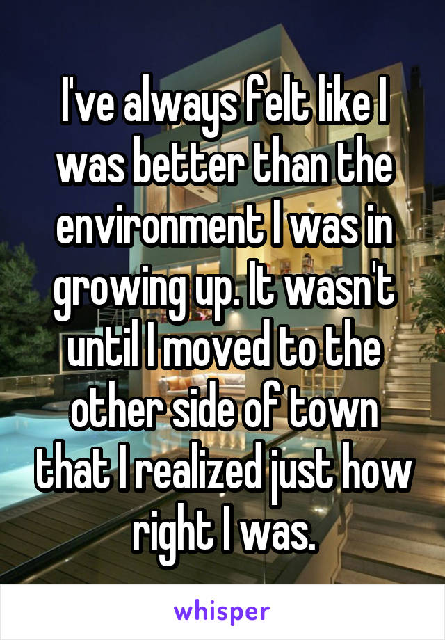 I've always felt like I was better than the environment I was in growing up. It wasn't until I moved to the other side of town that I realized just how right I was.