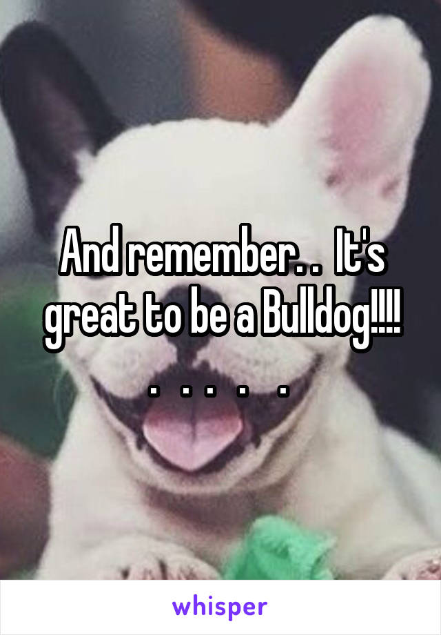 And remember. .  It's great to be a Bulldog!!!!
.   .  .   .    . 