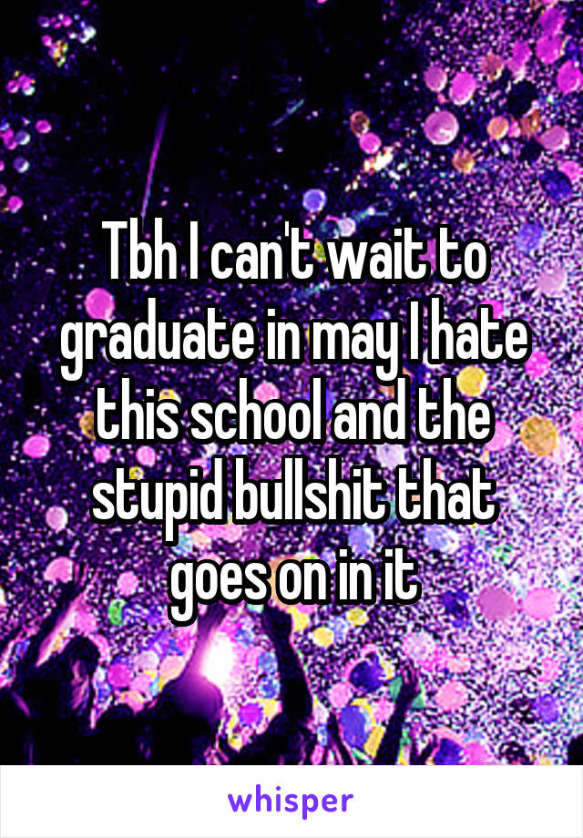 Tbh I can't wait to graduate in may I hate this school and the stupid bullshit that goes on in it