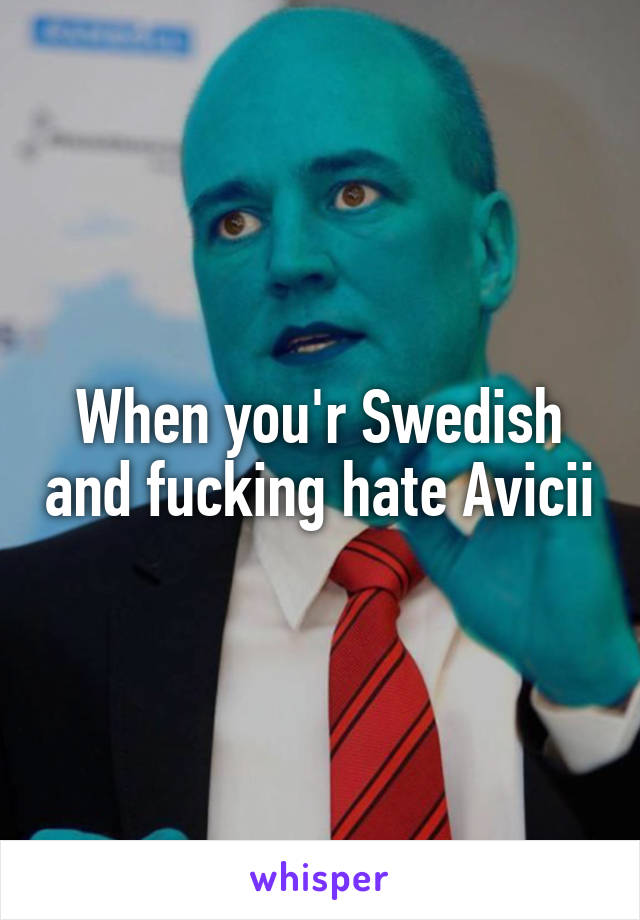 When you'r Swedish and fucking hate Avicii