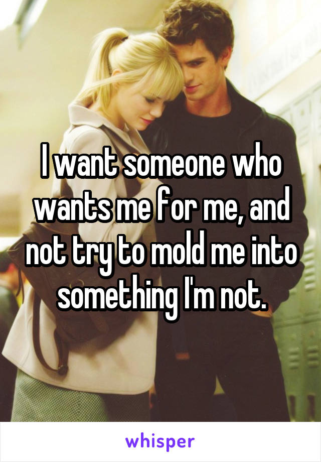 I want someone who wants me for me, and not try to mold me into something I'm not.