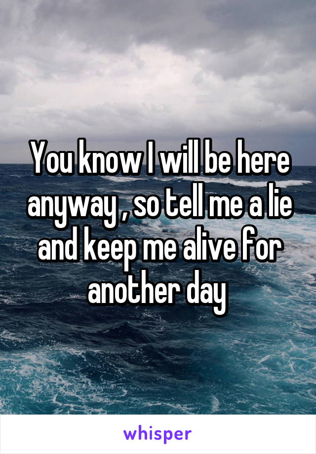 You know I will be here anyway , so tell me a lie and keep me alive for another day 