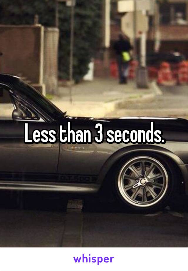 Less than 3 seconds.