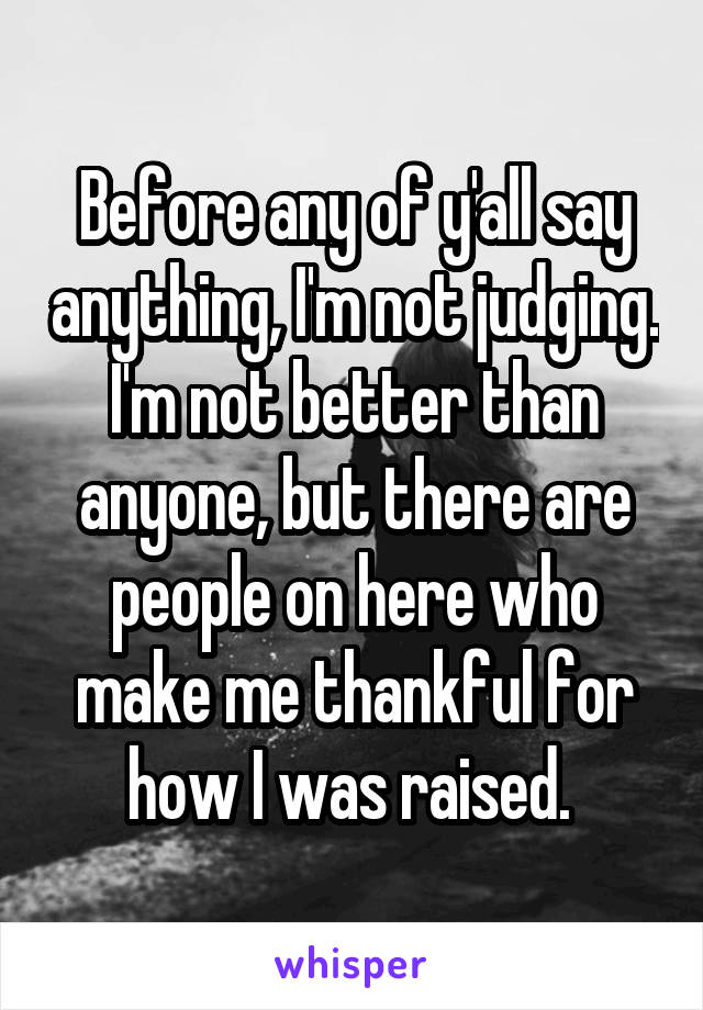 Before any of y'all say anything, I'm not judging. I'm not better than anyone, but there are people on here who make me thankful for how I was raised. 