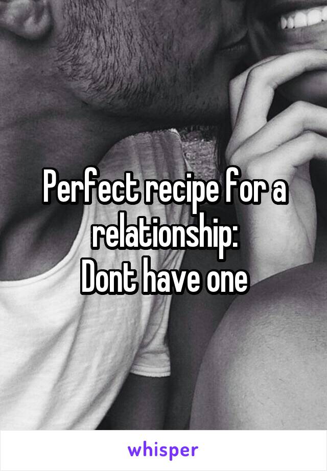 Perfect recipe for a relationship:
Dont have one