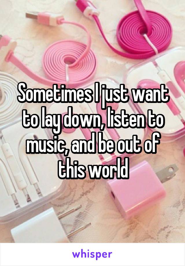 Sometimes I just want to lay down, listen to music, and be out of this world