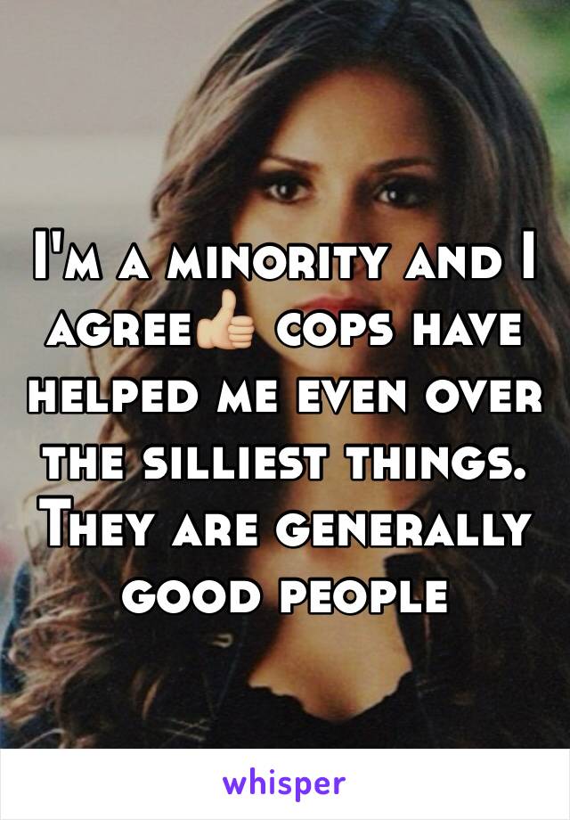 I'm a minority and I agree👍🏼 cops have helped me even over the silliest things. They are generally good people