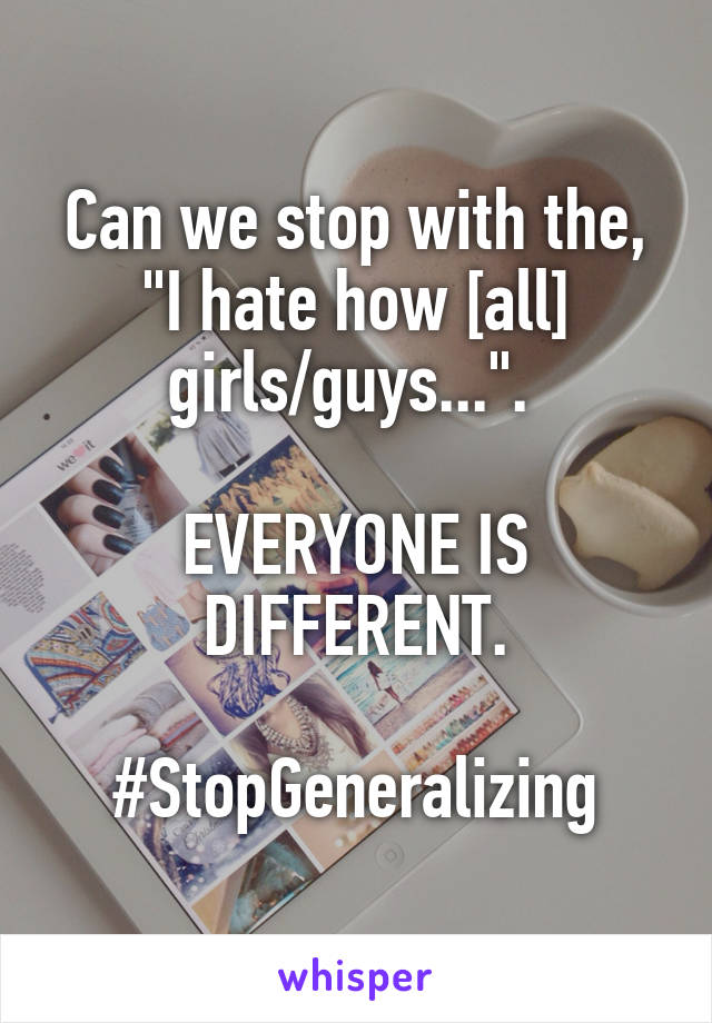 Can we stop with the, "I hate how [all] girls/guys...". 

EVERYONE IS DIFFERENT.

#StopGeneralizing