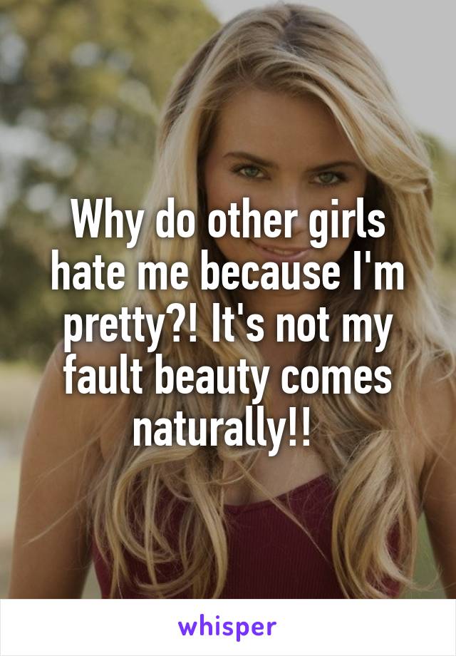 Why do other girls hate me because I'm pretty?! It's not my fault beauty comes naturally!! 