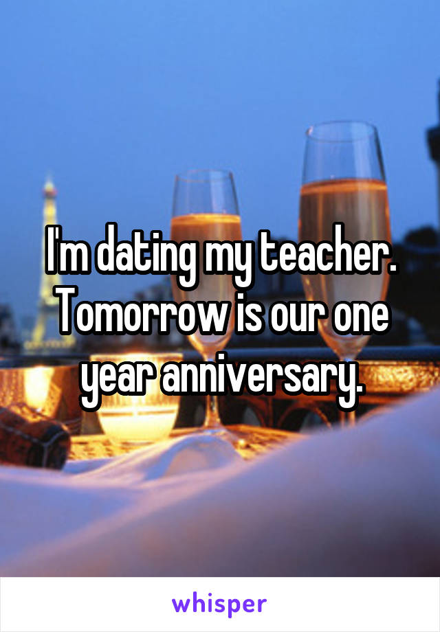 I'm dating my teacher.
Tomorrow is our one year anniversary.