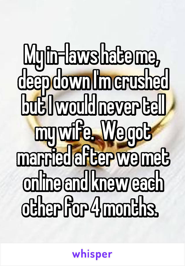 My in-laws hate me,  deep down I'm crushed but I would never tell my wife.  We got married after we met online and knew each other for 4 months.  