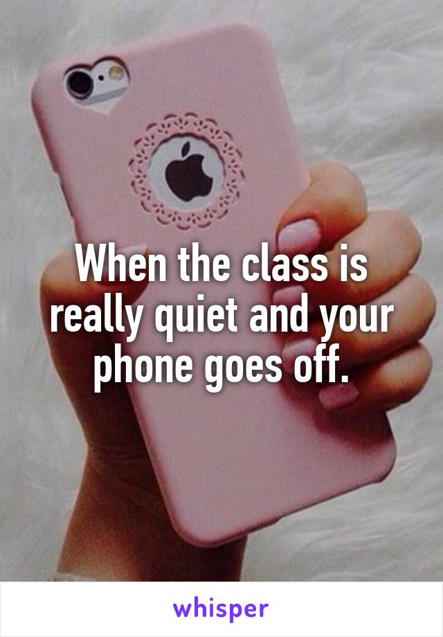 When the class is really quiet and your phone goes off.