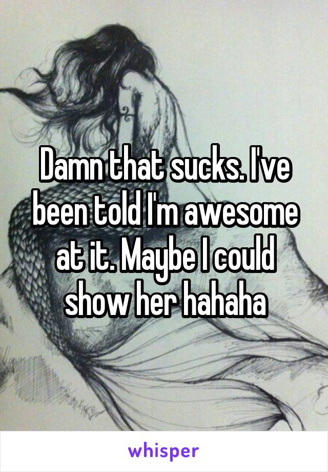 Damn that sucks. I've been told I'm awesome at it. Maybe I could show her hahaha