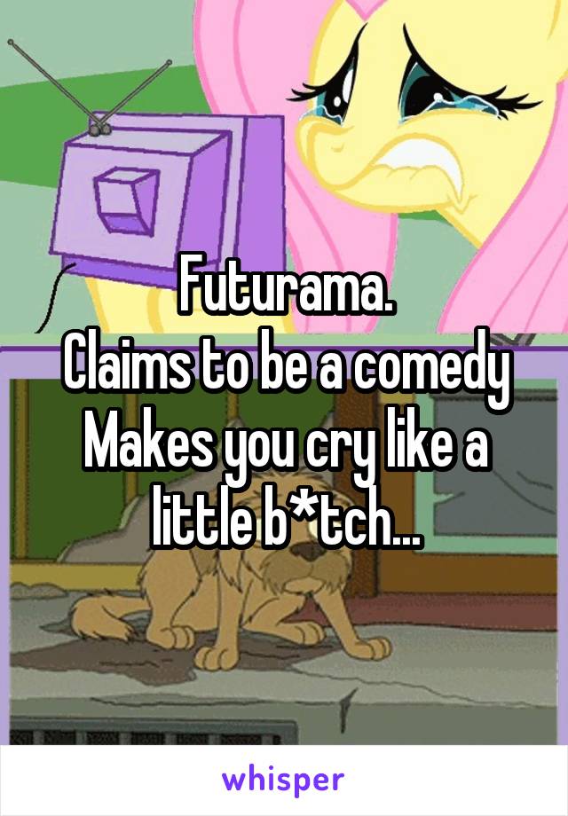 Futurama.
Claims to be a comedy
Makes you cry like a little b*tch...