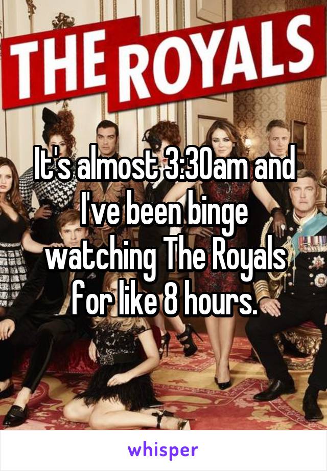 It's almost 3:30am and I've been binge watching The Royals for like 8 hours.