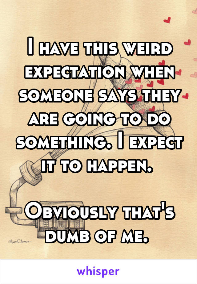 I have this weird expectation when someone says they are going to do something. I expect it to happen. 

Obviously that's dumb of me. 