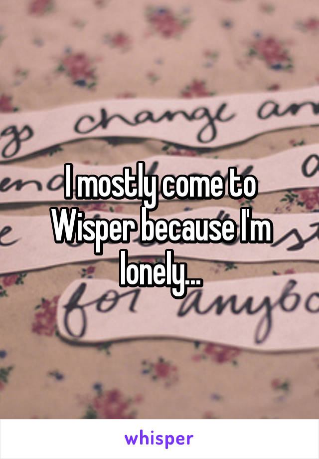 I mostly come to Wisper because I'm lonely...