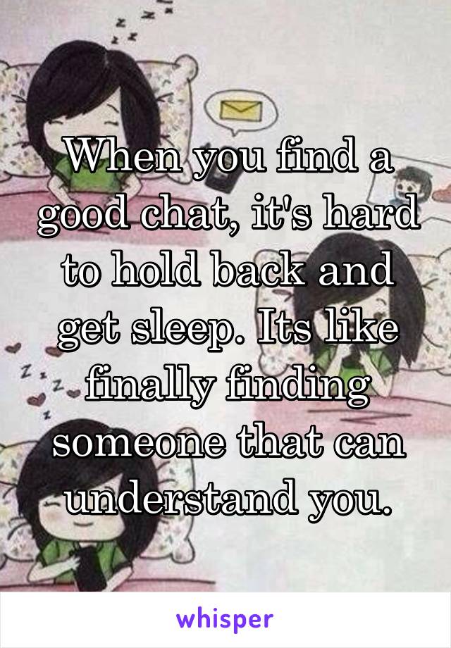 When you find a good chat, it's hard to hold back and get sleep. Its like finally finding someone that can understand you.