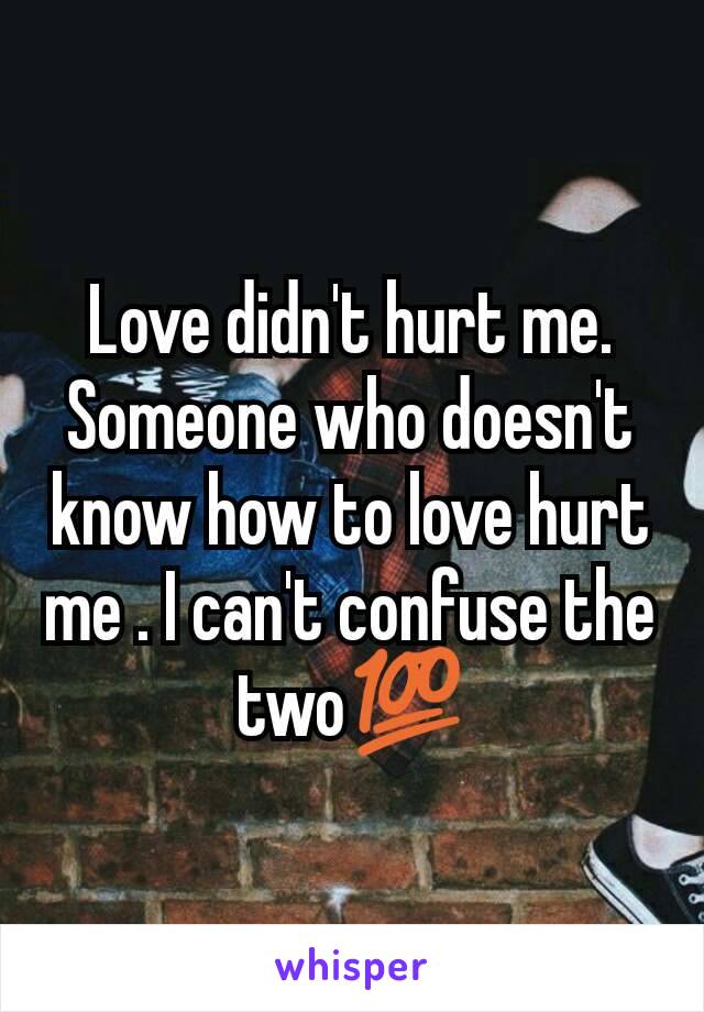 Love didn't hurt me. Someone who doesn't know how to love hurt me . I can't confuse the two💯