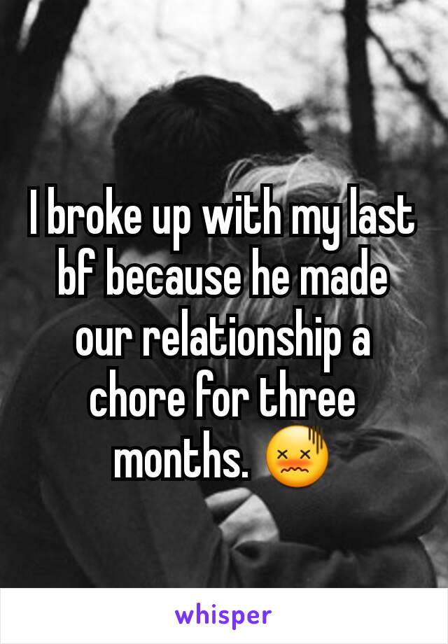 I broke up with my last bf because he made our relationship a chore for three months. 😖