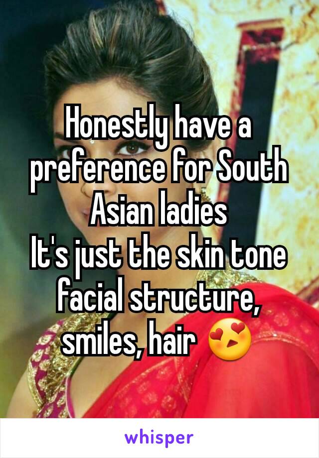 Honestly have a preference for South Asian ladies
It's just the skin tone facial structure, smiles, hair 😍