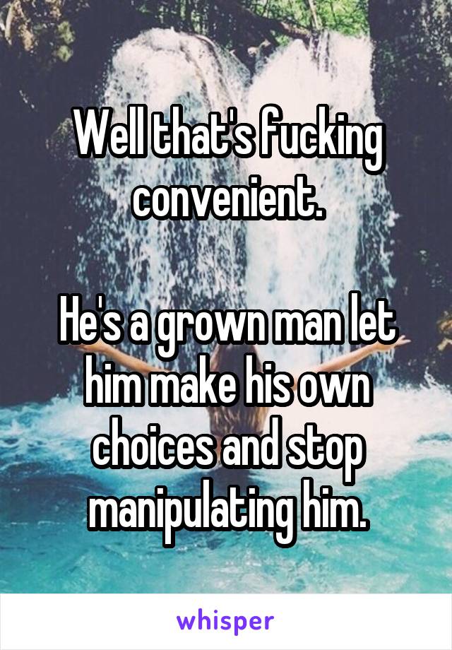 Well that's fucking convenient.

He's a grown man let him make his own choices and stop manipulating him.