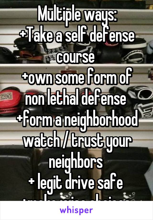 Multiple ways:
+Take a self defense course 
+own some form of non lethal defense 
+form a neighborhood watch / trust your neighbors 
+ legit drive safe 
+make wise choices 