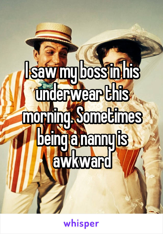 I saw my boss in his underwear this morning. Sometimes being a nanny is awkward