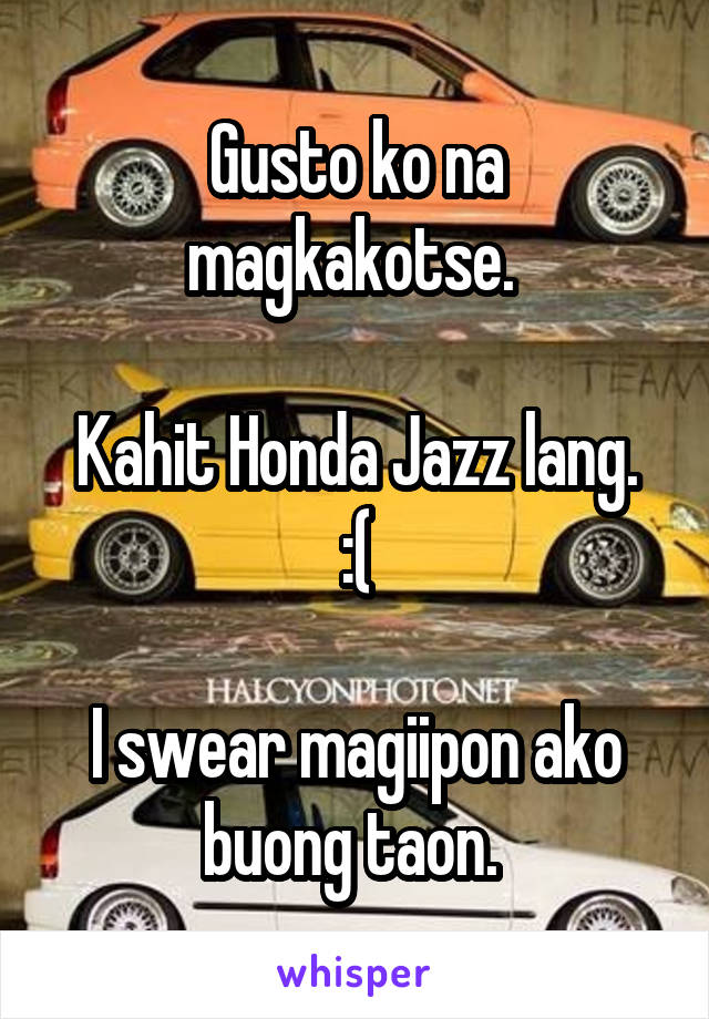 Gusto ko na magkakotse. 

Kahit Honda Jazz lang. :(

I swear magiipon ako buong taon. 