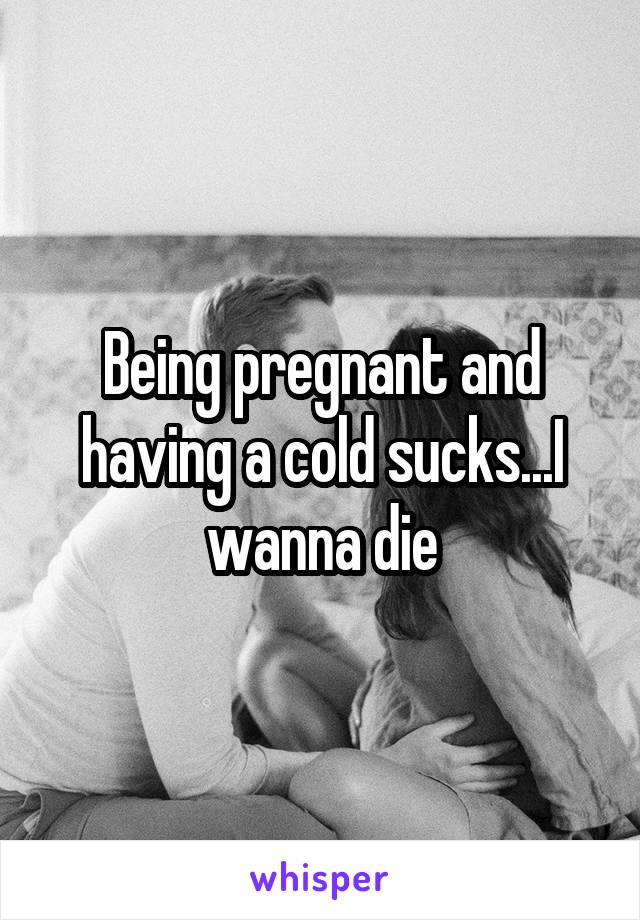 Being pregnant and having a cold sucks...I wanna die