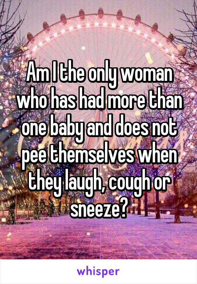 Am I the only woman who has had more than one baby and does not pee themselves when they laugh, cough or sneeze?