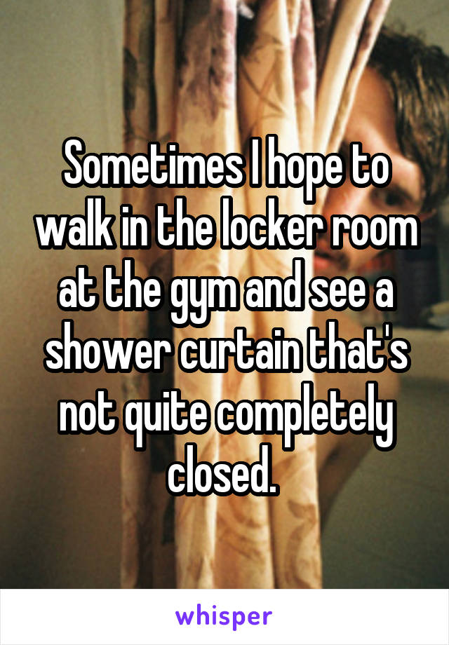 Sometimes I hope to walk in the locker room at the gym and see a shower curtain that's not quite completely closed. 