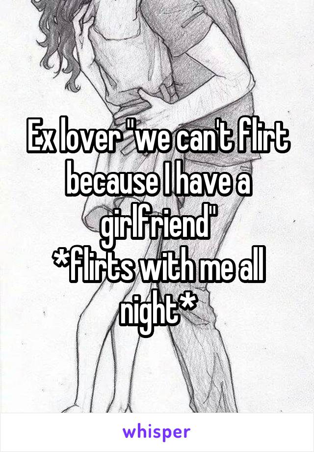 Ex lover "we can't flirt because I have a girlfriend"
*flirts with me all night*