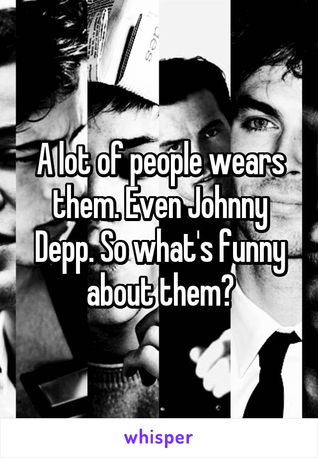 A lot of people wears them. Even Johnny Depp. So what's funny about them?