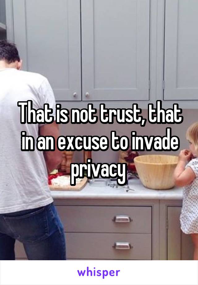 That is not trust, that in an excuse to invade privacy 